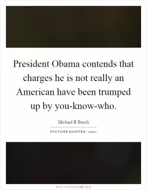 President Obama contends that charges he is not really an American have been trumped up by you-know-who Picture Quote #1