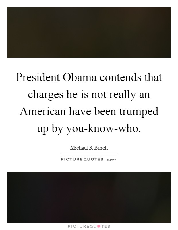 President Obama contends that charges he is not really an American have been trumped up by you-know-who. Picture Quote #1