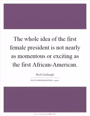 The whole idea of the first female president is not nearly as momentous or exciting as the first African-American Picture Quote #1