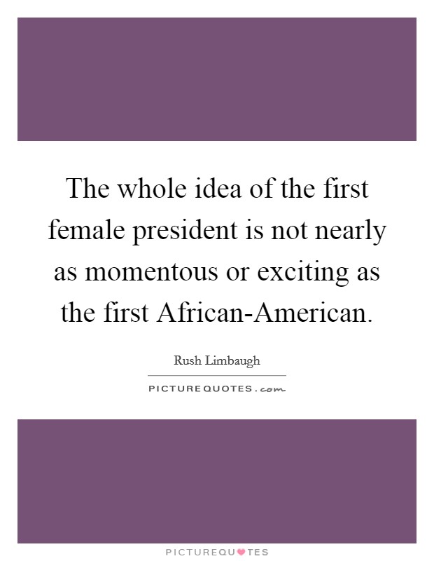 The whole idea of the first female president is not nearly as momentous or exciting as the first African-American. Picture Quote #1