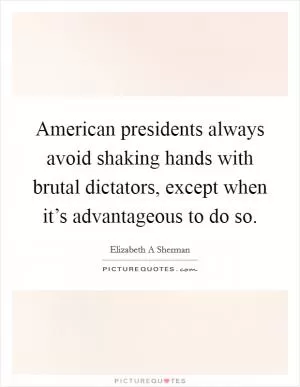 American presidents always avoid shaking hands with brutal dictators, except when it’s advantageous to do so Picture Quote #1