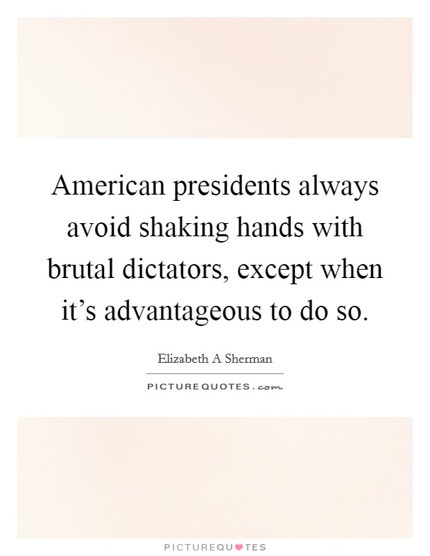American presidents always avoid shaking hands with brutal dictators, except when it's advantageous to do so. Picture Quote #1