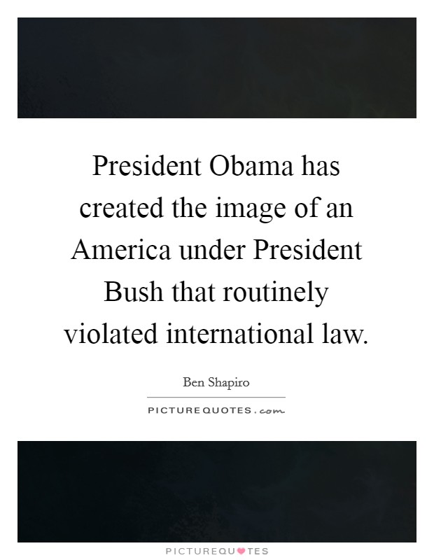 President Obama has created the image of an America under President Bush that routinely violated international law. Picture Quote #1