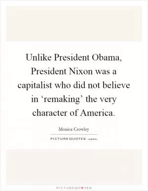 Unlike President Obama, President Nixon was a capitalist who did not believe in ‘remaking’ the very character of America Picture Quote #1