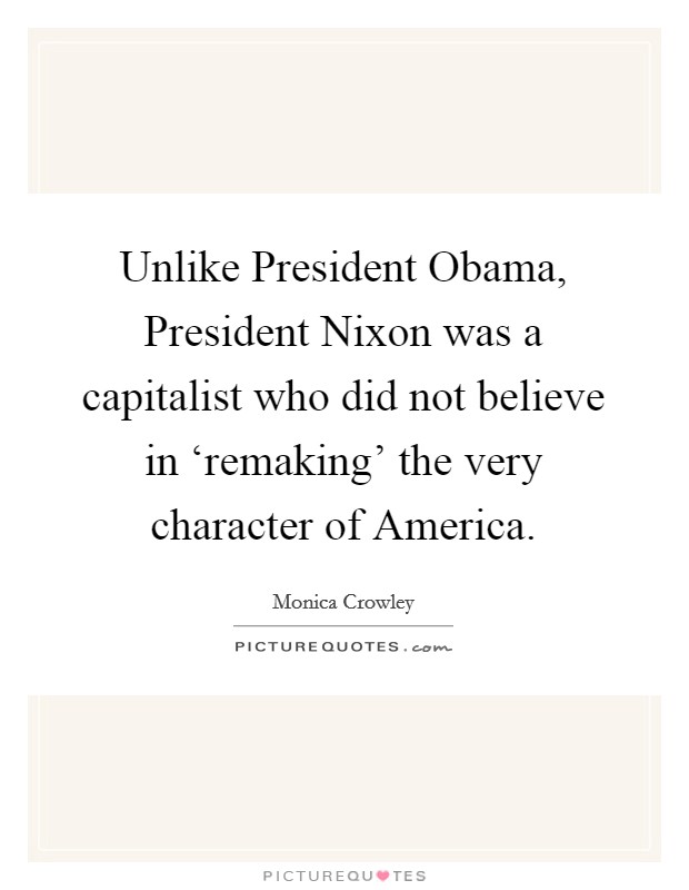 Unlike President Obama, President Nixon was a capitalist who did not believe in ‘remaking' the very character of America. Picture Quote #1