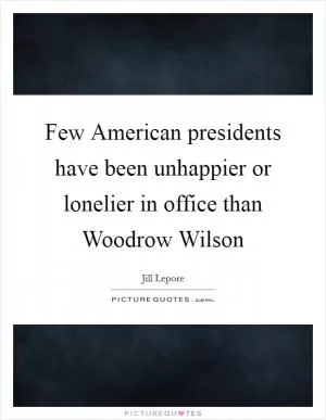 Few American presidents have been unhappier or lonelier in office than Woodrow Wilson Picture Quote #1