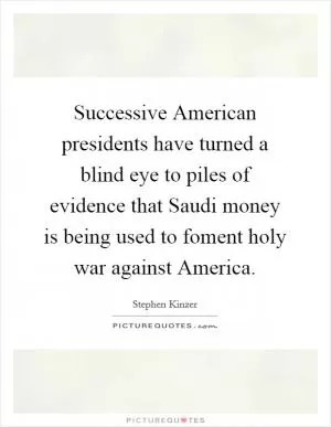 Successive American presidents have turned a blind eye to piles of evidence that Saudi money is being used to foment holy war against America Picture Quote #1