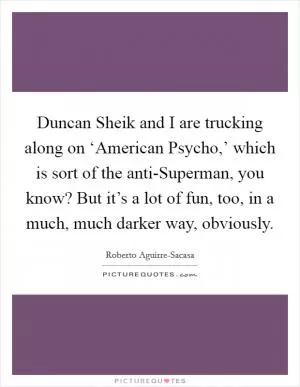 Duncan Sheik and I are trucking along on ‘American Psycho,’ which is sort of the anti-Superman, you know? But it’s a lot of fun, too, in a much, much darker way, obviously Picture Quote #1