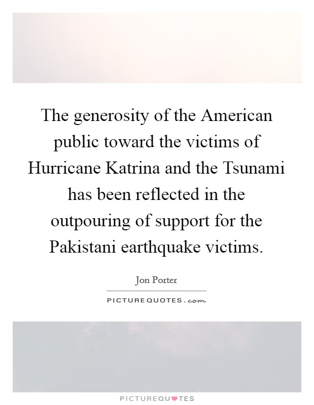 The generosity of the American public toward the victims of Hurricane Katrina and the Tsunami has been reflected in the outpouring of support for the Pakistani earthquake victims. Picture Quote #1