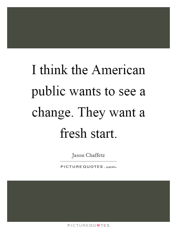 I think the American public wants to see a change. They want a fresh start. Picture Quote #1