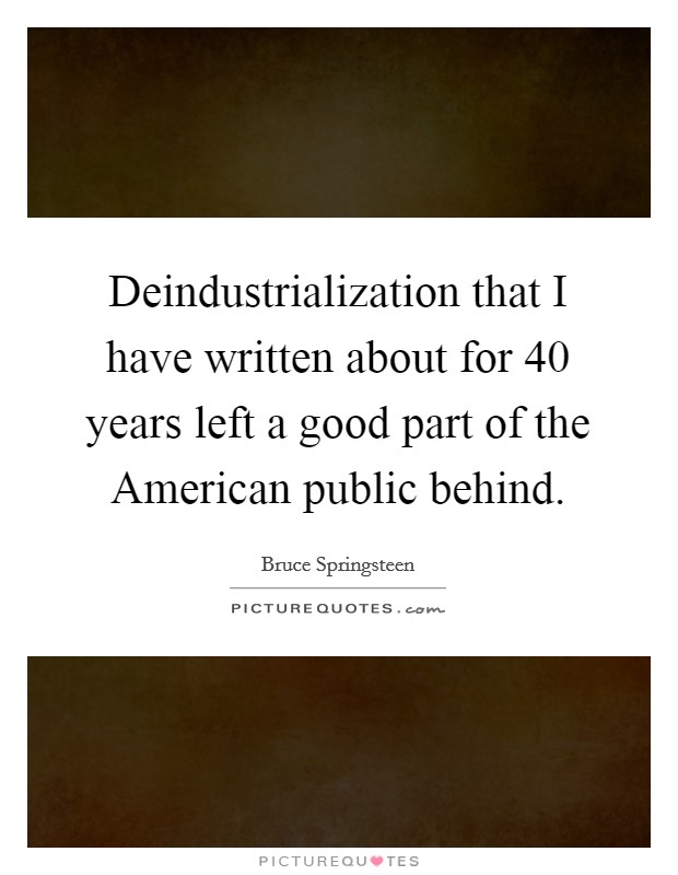 Deindustrialization that I have written about for 40 years left a good part of the American public behind. Picture Quote #1