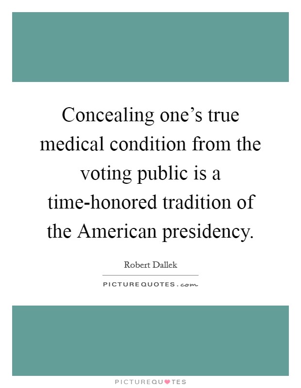 Concealing one's true medical condition from the voting public is a time-honored tradition of the American presidency. Picture Quote #1