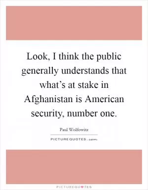Look, I think the public generally understands that what’s at stake in Afghanistan is American security, number one Picture Quote #1