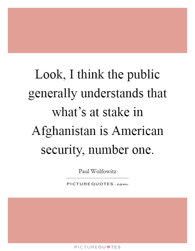 Look, I think the public generally understands that what's at stake in Afghanistan is American security, number one. Picture Quote #1