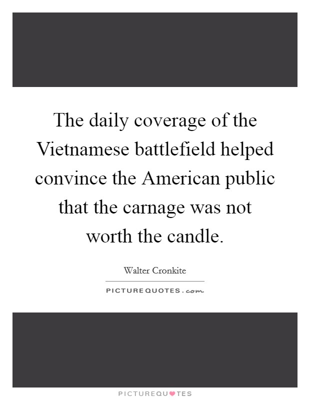 The daily coverage of the Vietnamese battlefield helped convince the American public that the carnage was not worth the candle. Picture Quote #1