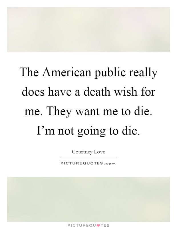 The American public really does have a death wish for me. They want me to die. I'm not going to die. Picture Quote #1