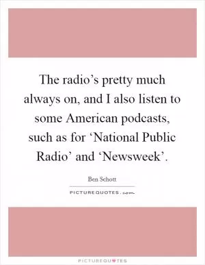 The radio’s pretty much always on, and I also listen to some American podcasts, such as for ‘National Public Radio’ and ‘Newsweek’ Picture Quote #1