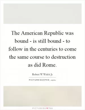 The American Republic was bound - is still bound - to follow in the centuries to come the same course to destruction as did Rome Picture Quote #1