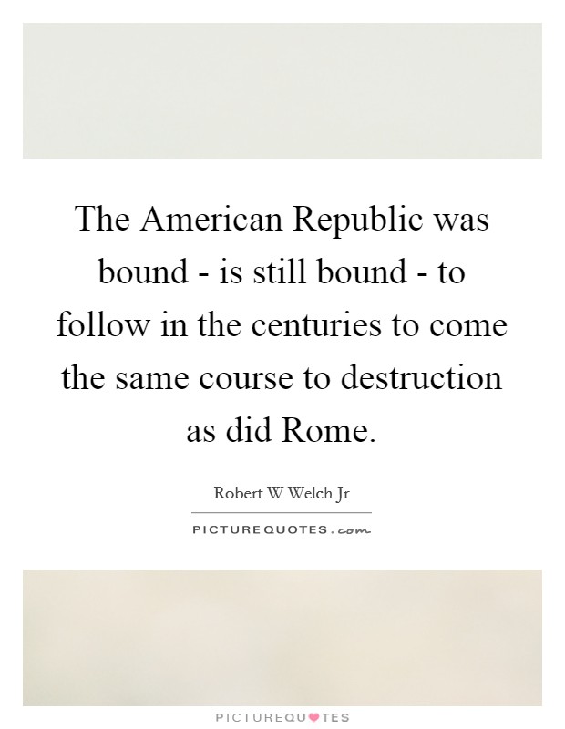The American Republic was bound - is still bound - to follow in the centuries to come the same course to destruction as did Rome. Picture Quote #1