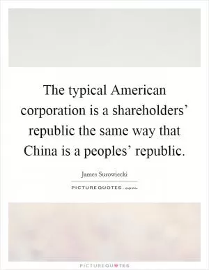 The typical American corporation is a shareholders’ republic the same way that China is a peoples’ republic Picture Quote #1