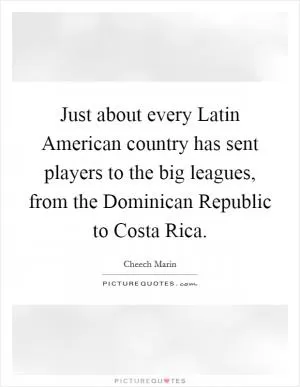 Just about every Latin American country has sent players to the big leagues, from the Dominican Republic to Costa Rica Picture Quote #1