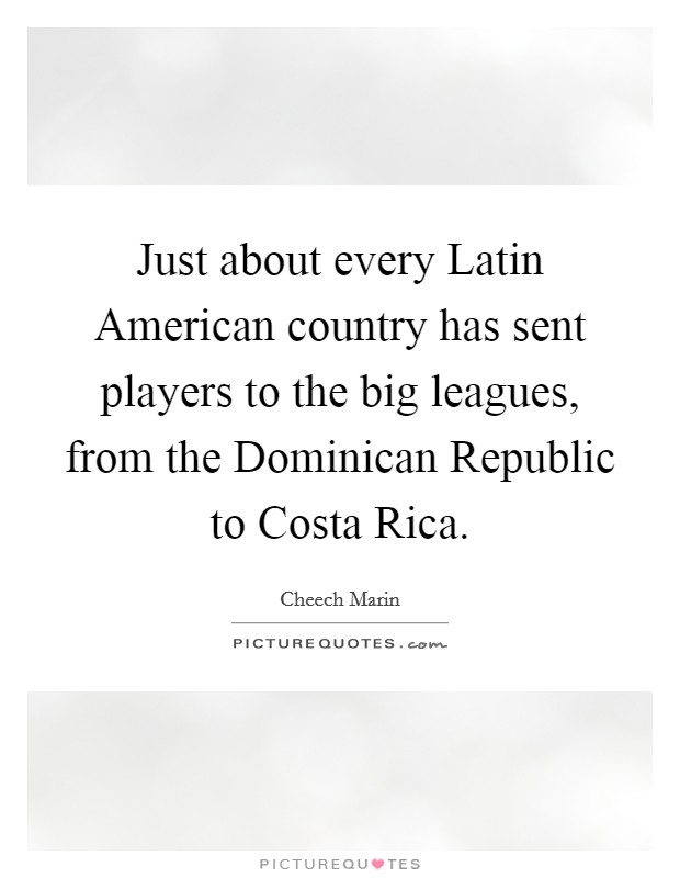 Just about every Latin American country has sent players to the big leagues, from the Dominican Republic to Costa Rica. Picture Quote #1