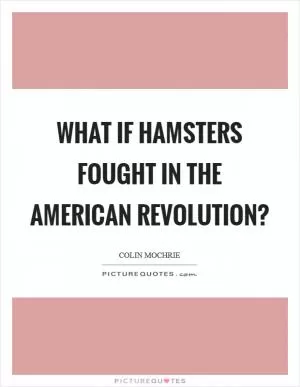 What if hamsters fought in the American Revolution? Picture Quote #1