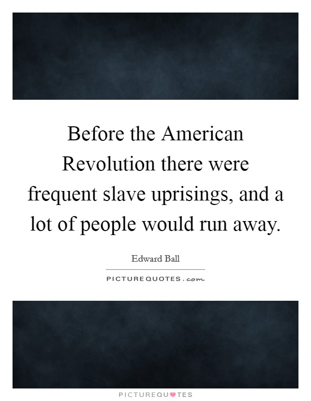 Before the American Revolution there were frequent slave uprisings, and a lot of people would run away. Picture Quote #1