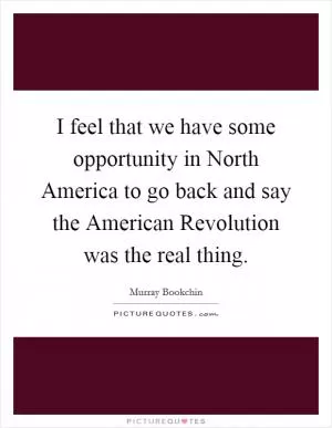 I feel that we have some opportunity in North America to go back and say the American Revolution was the real thing Picture Quote #1