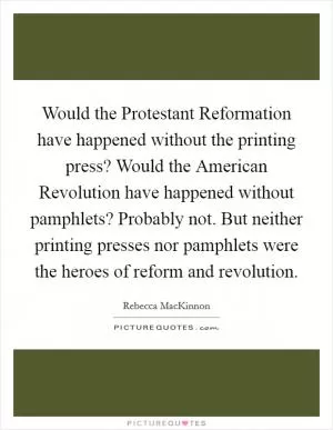 Would the Protestant Reformation have happened without the printing press? Would the American Revolution have happened without pamphlets? Probably not. But neither printing presses nor pamphlets were the heroes of reform and revolution Picture Quote #1