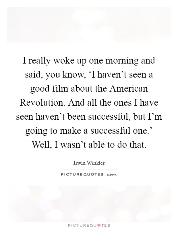 I really woke up one morning and said, you know, ‘I haven't seen a good film about the American Revolution. And all the ones I have seen haven't been successful, but I'm going to make a successful one.' Well, I wasn't able to do that. Picture Quote #1