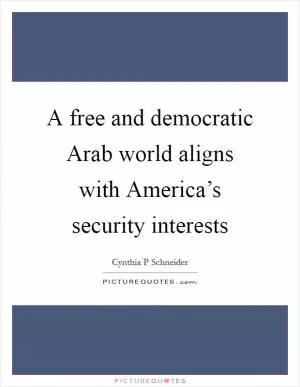 A free and democratic Arab world aligns with America’s security interests Picture Quote #1