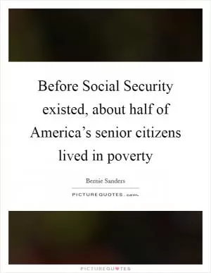 Before Social Security existed, about half of America’s senior citizens lived in poverty Picture Quote #1