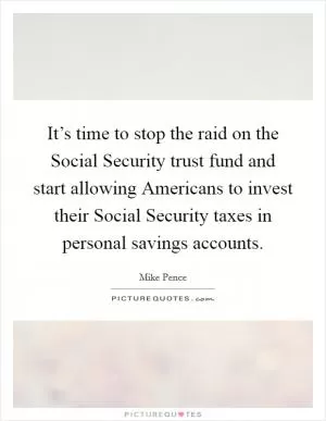 It’s time to stop the raid on the Social Security trust fund and start allowing Americans to invest their Social Security taxes in personal savings accounts Picture Quote #1
