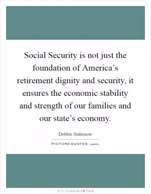 Social Security is not just the foundation of America’s retirement dignity and security, it ensures the economic stability and strength of our families and our state’s economy Picture Quote #1