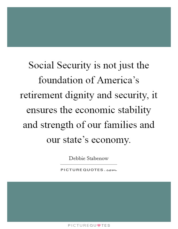 Social Security is not just the foundation of America's retirement dignity and security, it ensures the economic stability and strength of our families and our state's economy. Picture Quote #1