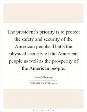 The president’s priority is to protect the safety and security of the American people. That’s the physical security of the American people as well as the prosperity of the American people Picture Quote #1