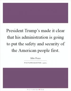 President Trump’s made it clear that his administration is going to put the safety and security of the American people first Picture Quote #1