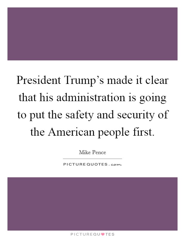 President Trump's made it clear that his administration is going to put the safety and security of the American people first. Picture Quote #1