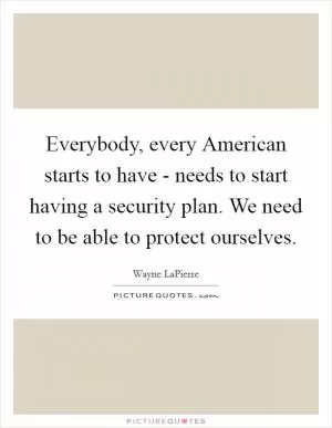 Everybody, every American starts to have - needs to start having a security plan. We need to be able to protect ourselves Picture Quote #1