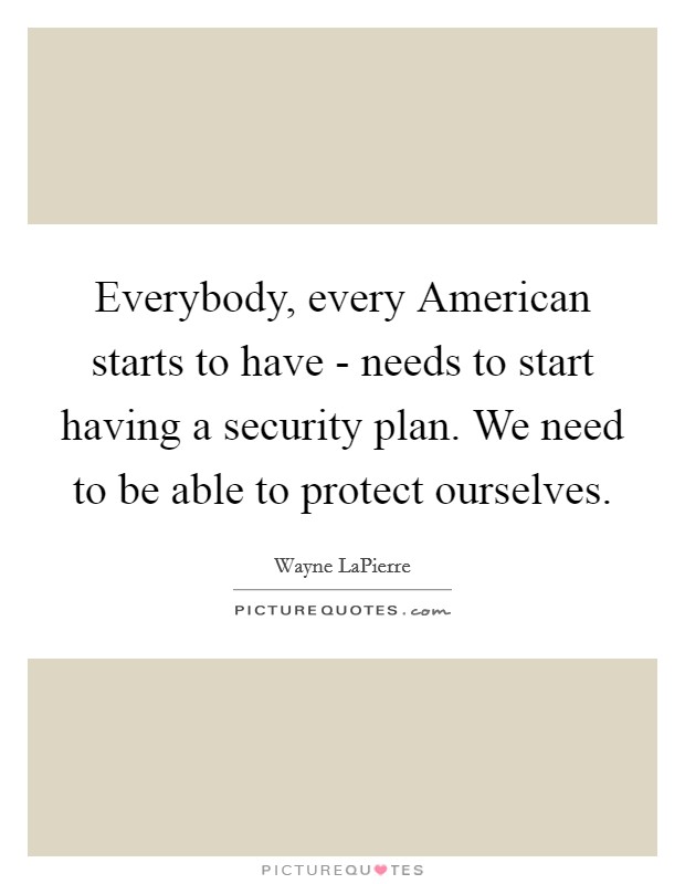 Everybody, every American starts to have - needs to start having a security plan. We need to be able to protect ourselves. Picture Quote #1