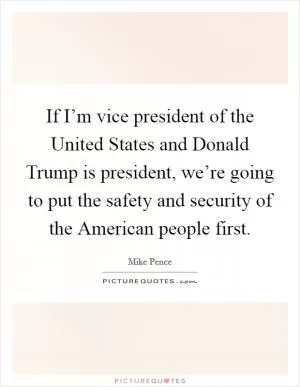 If I’m vice president of the United States and Donald Trump is president, we’re going to put the safety and security of the American people first Picture Quote #1