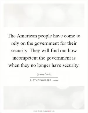 The American people have come to rely on the government for their security. They will find out how incompetent the government is when they no longer have security Picture Quote #1