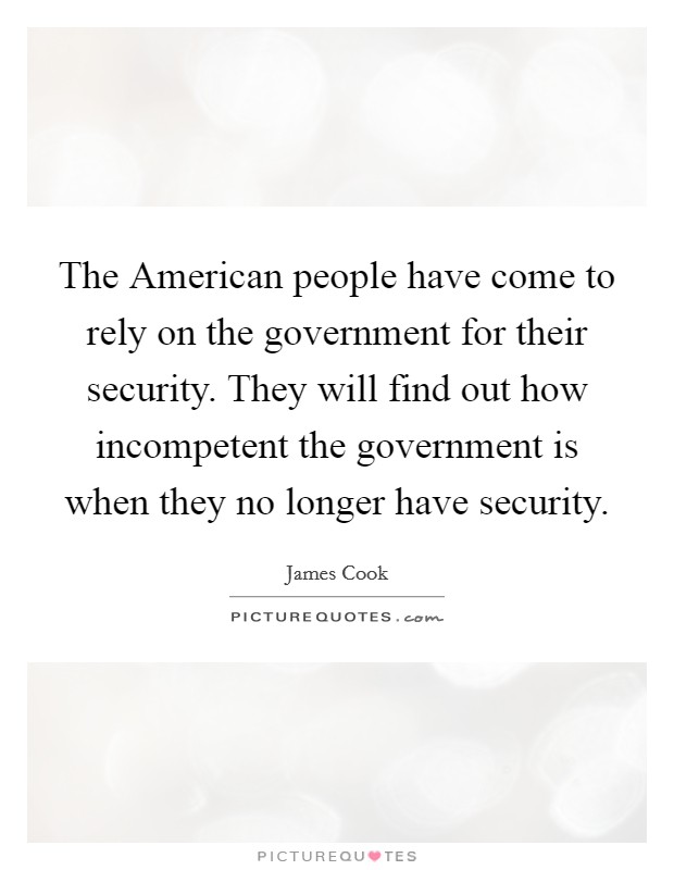 The American people have come to rely on the government for their security. They will find out how incompetent the government is when they no longer have security. Picture Quote #1