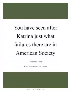 You have seen after Katrina just what failures there are in American Society Picture Quote #1