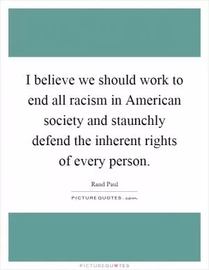 I believe we should work to end all racism in American society and staunchly defend the inherent rights of every person Picture Quote #1