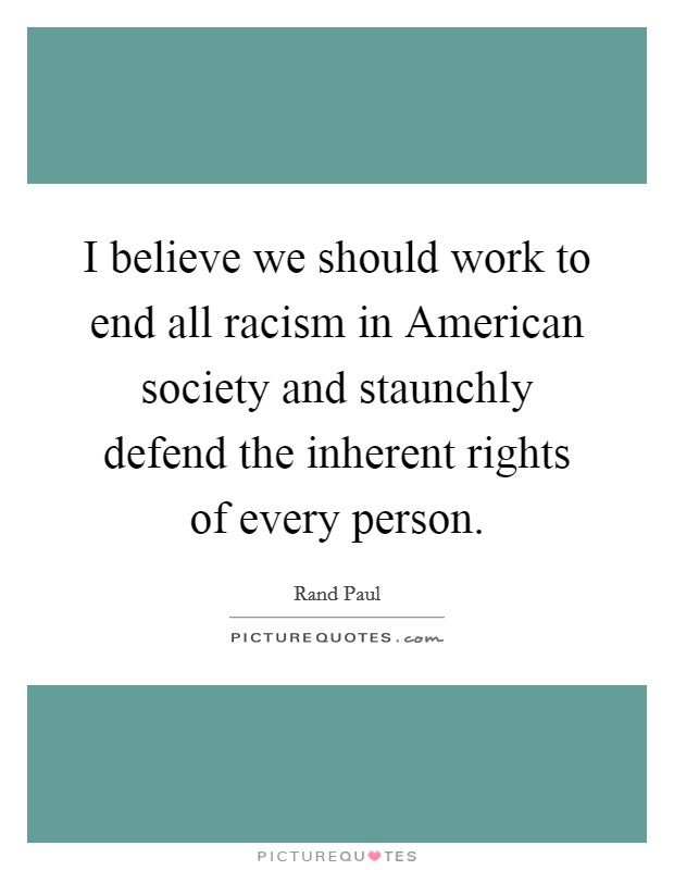 I believe we should work to end all racism in American society and staunchly defend the inherent rights of every person. Picture Quote #1