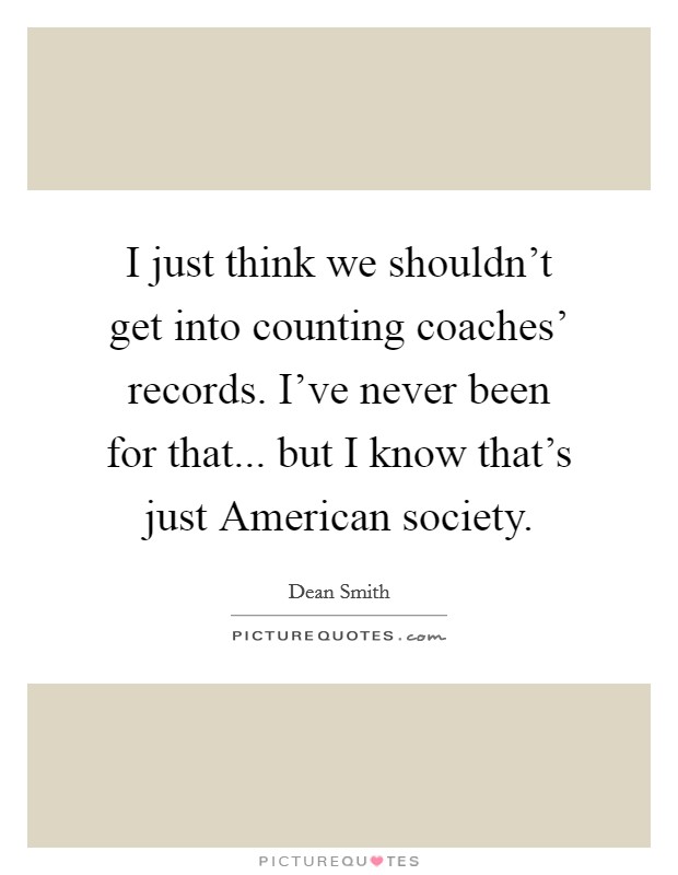 I just think we shouldn't get into counting coaches' records. I've never been for that... but I know that's just American society. Picture Quote #1