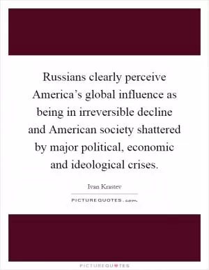 Russians clearly perceive America’s global influence as being in irreversible decline and American society shattered by major political, economic and ideological crises Picture Quote #1