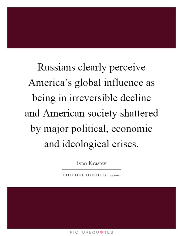 Russians clearly perceive America's global influence as being in irreversible decline and American society shattered by major political, economic and ideological crises. Picture Quote #1